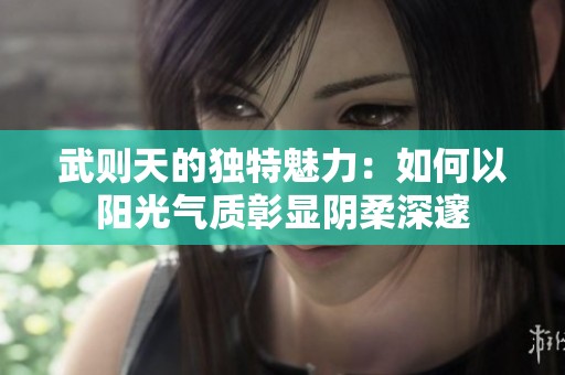 武则天的独特魅力：如何以阳光气质彰显阴柔深邃