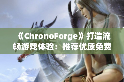 《ChronoForge》打造流畅游戏体验：推荐优质免费加速器解决网络卡顿问题