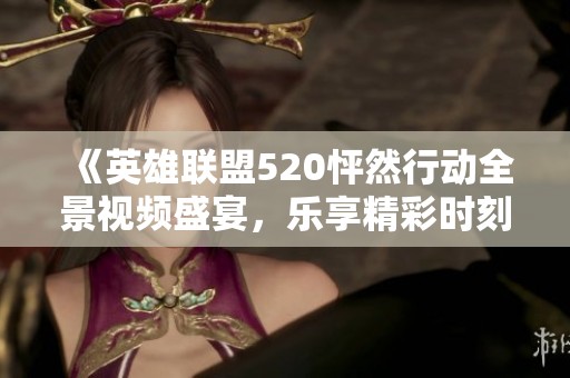 《英雄联盟520怦然行动全景视频盛宴，乐享精彩时刻》