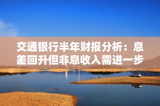 交通银行半年财报分析：息差回升但非息收入需进一步提升