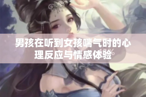 男孩在听到女孩喘气时的心理反应与情感体验