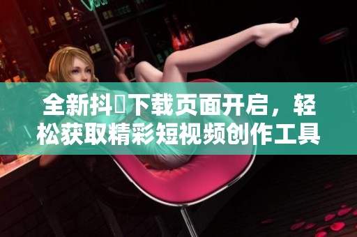 全新抖抈下载页面开启，轻松获取精彩短视频创作工具