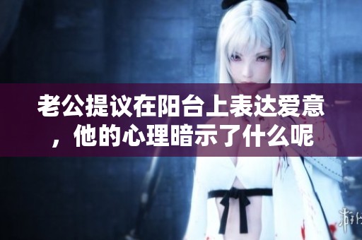 老公提议在阳台上表达爱意，他的心理暗示了什么呢