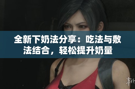 全新下奶法分享：吃法与敷法结合，轻松提升奶量