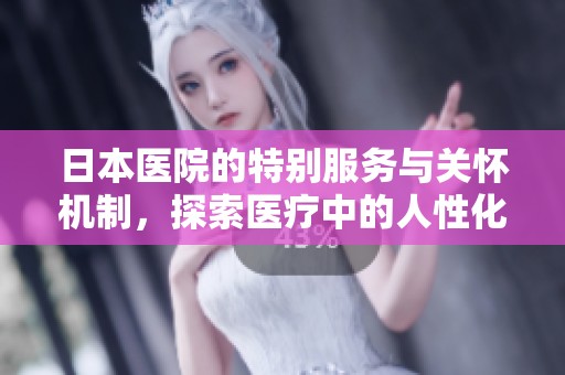 日本医院的特别服务与关怀机制，探索医疗中的人性化管理
