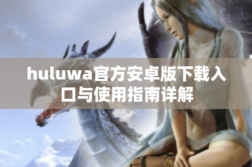 huluwa官方安卓版下载入口与使用指南详解