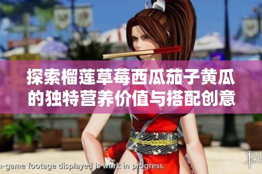探索榴莲草莓西瓜茄子黄瓜的独特营养价值与搭配创意