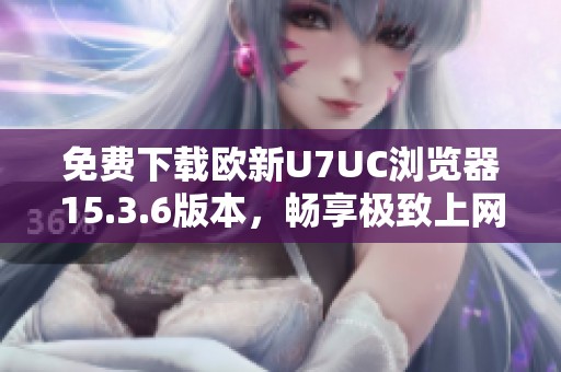免费下载欧新U7UC浏览器15.3.6版本，畅享极致上网体验