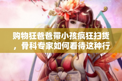 购物狂爸爸带小孩疯狂扫货，骨科专家如何看待这种行为