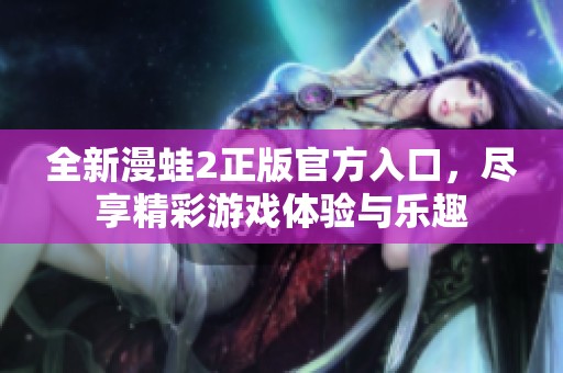 全新漫蛙2正版官方入口，尽享精彩游戏体验与乐趣