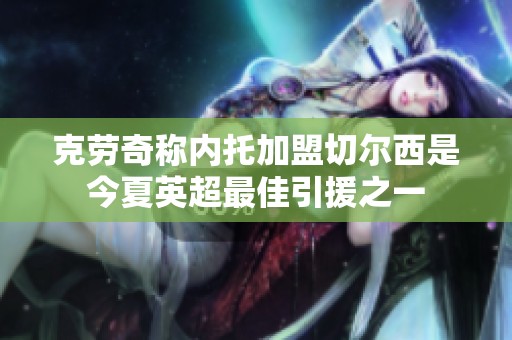 克劳奇称内托加盟切尔西是今夏英超最佳引援之一