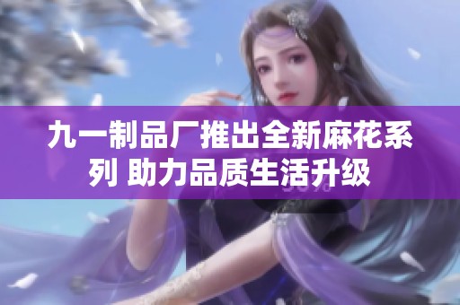 九一制品厂推出全新麻花系列 助力品质生活升级