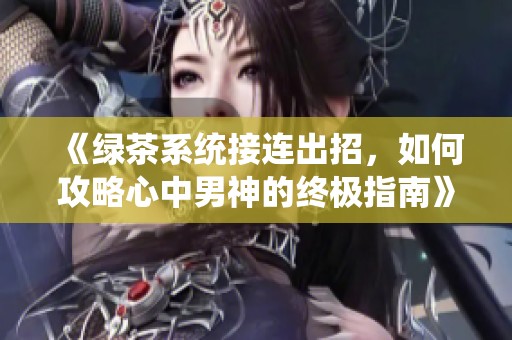 《绿茶系统接连出招，如何攻略心中男神的终极指南》