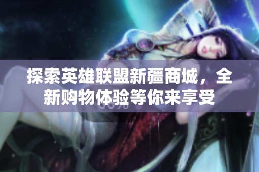 探索英雄联盟新疆商城，全新购物体验等你来享受