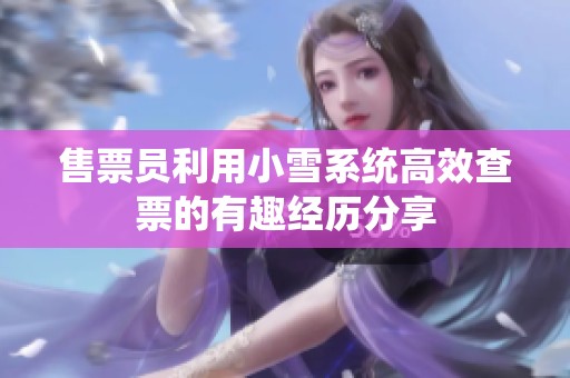 售票员利用小雪系统高效查票的有趣经历分享