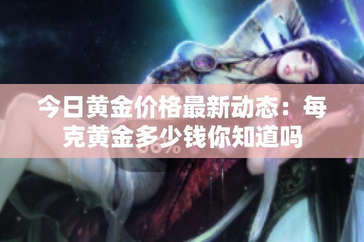 今日黄金价格最新动态：每克黄金多少钱你知道吗