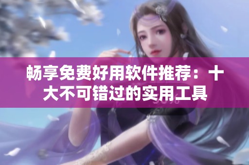 畅享免费好用软件推荐：十大不可错过的实用工具