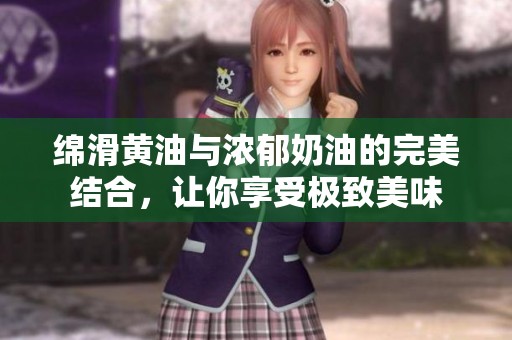 绵滑黄油与浓郁奶油的完美结合，让你享受极致美味