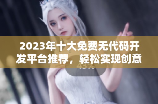 2023年十大免费无代码开发平台推荐，轻松实现创意梦想