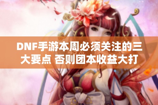 DNF手游本周必须关注的三大要点 否则团本收益大打折扣