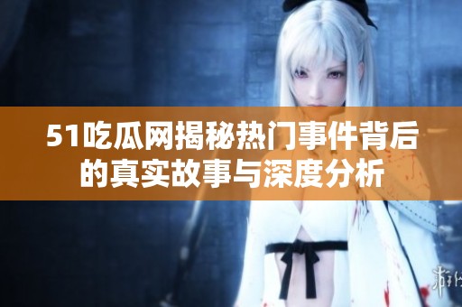 51吃瓜网揭秘热门事件背后的真实故事与深度分析