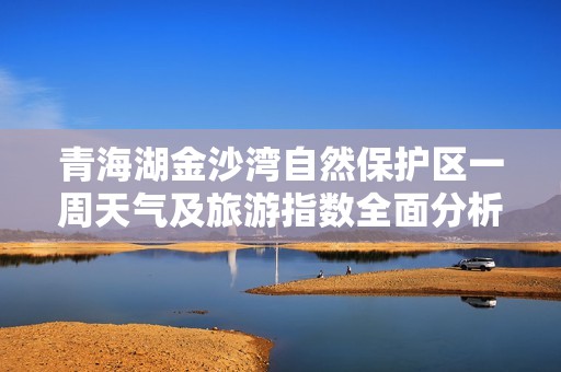 青海湖金沙湾自然保护区一周天气及旅游指数全面分析