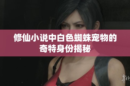 修仙小说中白色蜘蛛宠物的奇特身份揭秘