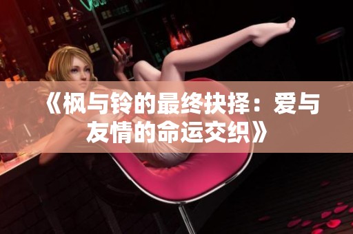 《枫与铃的最终抉择：爱与友情的命运交织》