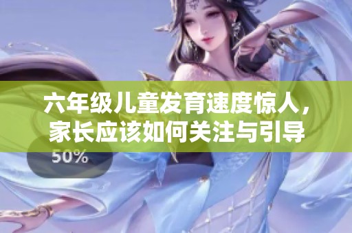 六年级儿童发育速度惊人，家长应该如何关注与引导