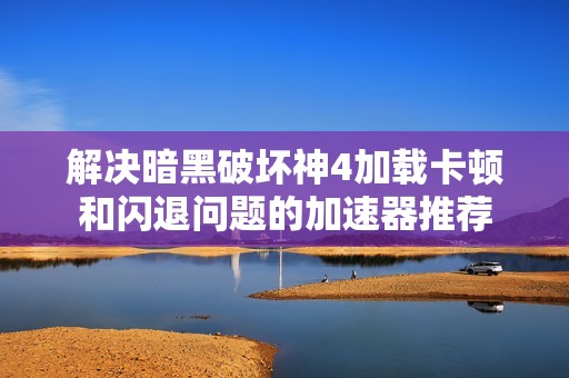 解决暗黑破坏神4加载卡顿和闪退问题的加速器推荐