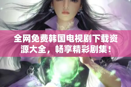 全网免费韩国电视剧下载资源大全，畅享精彩剧集！