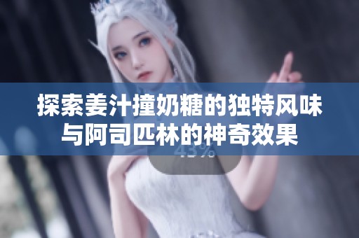 探索姜汁撞奶糖的独特风味与阿司匹林的神奇效果