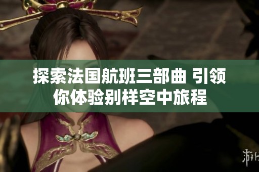 探索法国航班三部曲 引领你体验别样空中旅程
