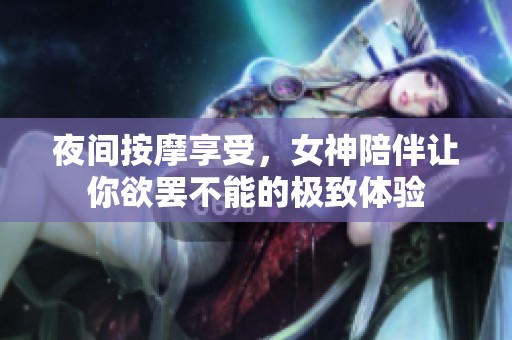 夜间按摩享受，女神陪伴让你欲罢不能的极致体验