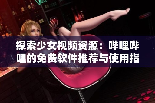 探索少女视频资源：哔哩哔哩的免费软件推荐与使用指南