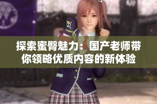 探索蜜臀魅力：国产老师带你领略优质内容的新体验