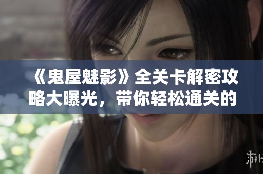 《鬼屋魅影》全关卡解密攻略大曝光，带你轻松通关的技巧与心得
