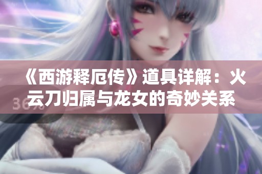 《西游释厄传》道具详解：火云刀归属与龙女的奇妙关系