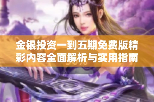 金银投资一到五期免费版精彩内容全面解析与实用指南