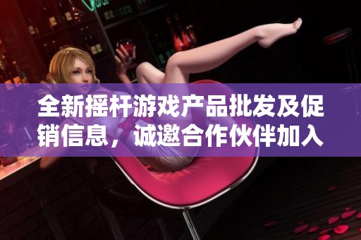 全新摇杆游戏产品批发及促销信息，诚邀合作伙伴加入