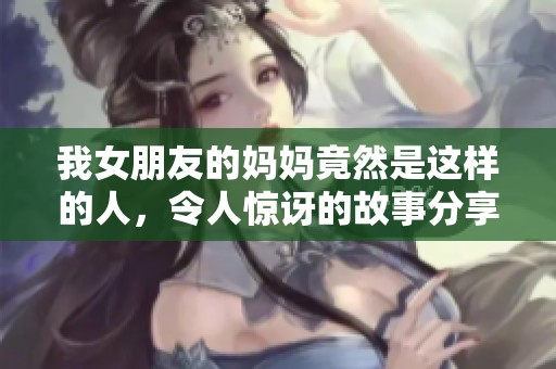 我女朋友的妈妈竟然是这样的人，令人惊讶的故事分享