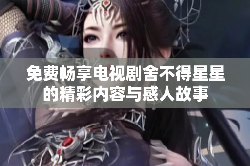 免费畅享电视剧舍不得星星的精彩内容与感人故事