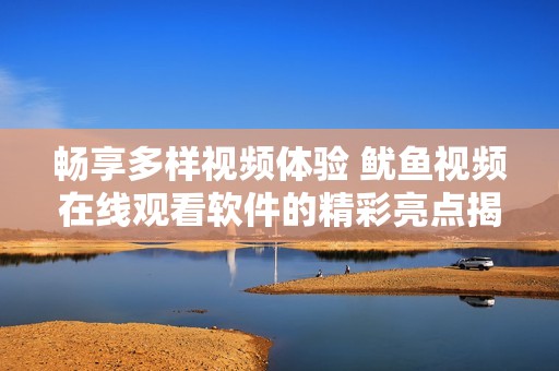 畅享多样视频体验 鱿鱼视频在线观看软件的精彩亮点揭秘