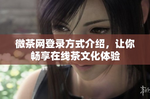 微茶网登录方式介绍，让你畅享在线茶文化体验