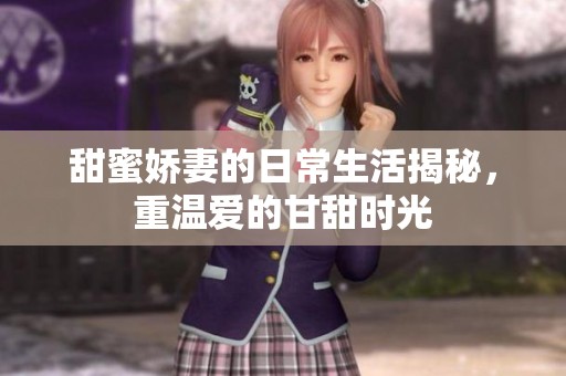 甜蜜娇妻的日常生活揭秘，重温爱的甘甜时光