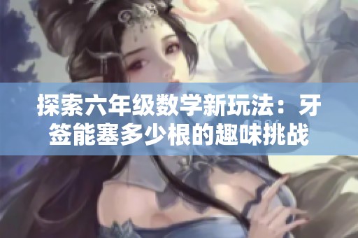 探索六年级数学新玩法：牙签能塞多少根的趣味挑战