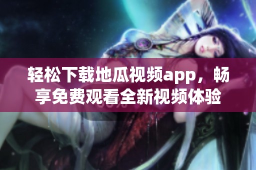 轻松下载地瓜视频app，畅享免费观看全新视频体验