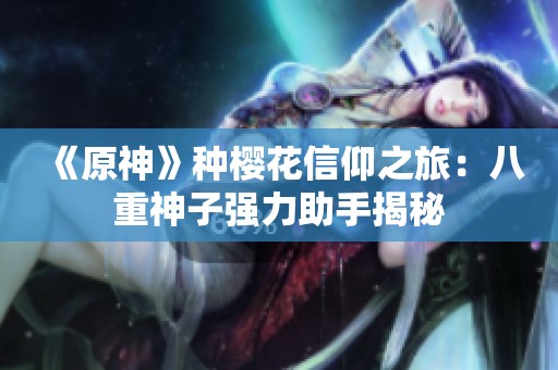 《原神》种樱花信仰之旅：八重神子强力助手揭秘