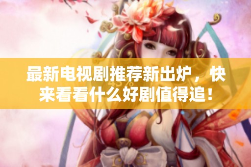 最新电视剧推荐新出炉，快来看看什么好剧值得追！