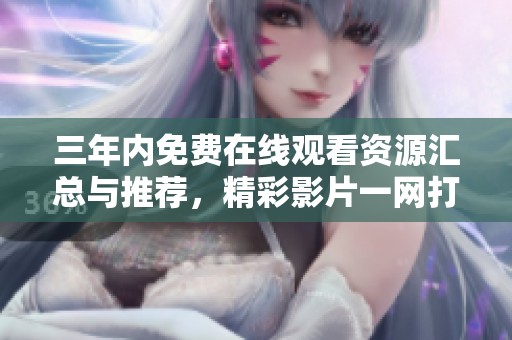 三年内免费在线观看资源汇总与推荐，精彩影片一网打尽